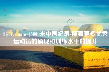 运城5000米中国纪录-随着更多优秀运动员的涌现和训练水平的提升