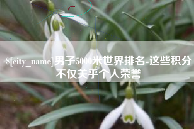 运城男子5000米世界排名-这些积分不仅关乎个人荣誉
