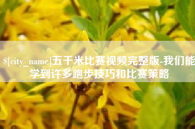 运城五千米比赛视频完整版-我们能学到许多跑步技巧和比赛策略