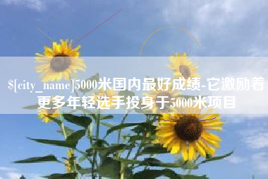 运城5000米国内最好成绩-它激励着更多年轻选手投身于5000米项目