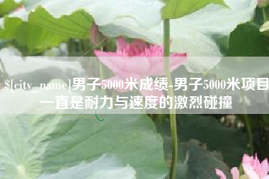 运城男子5000米成绩-男子5000米项目一直是耐力与速度的激烈碰撞