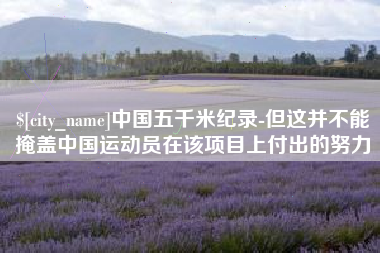 运城中国五千米纪录-但这并不能掩盖中国运动员在该项目上付出的努力