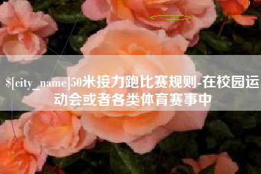 运城50米接力跑比赛规则-在校园运动会或者各类体育赛事中