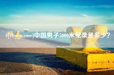 运城中国男子5000米纪录是多少？