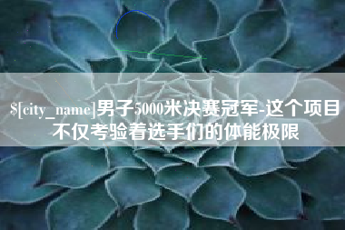 运城男子5000米决赛冠军-这个项目不仅考验着选手们的体能极限