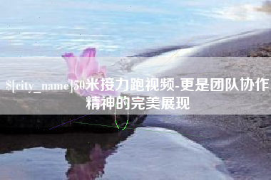运城50米接力跑视频-更是团队协作精神的完美展现