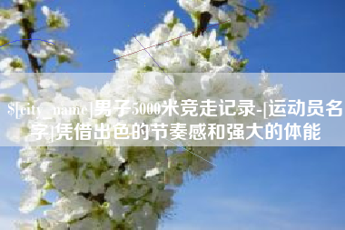 运城男子5000米竞走记录-[运动员名字]凭借出色的节奏感和强大的体能