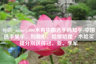 运城5000米有中国选手吗知乎-中国选手吴宇、刘瀚彬、哈那哈提·木哈买提分别获得冠、亚、季军