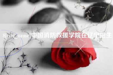 运城中国消防救援学院在辽宁招生