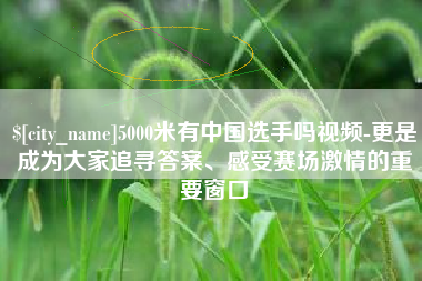 运城5000米有中国选手吗视频-更是成为大家追寻答案、感受赛场激情的重要窗口