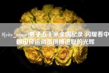 运城男子五千米全国纪录-闪耀着中国田径运动员拼搏进取的光辉
