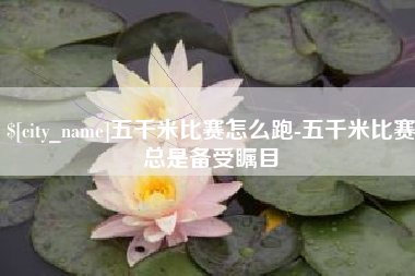 运城五千米比赛怎么跑-五千米比赛总是备受瞩目