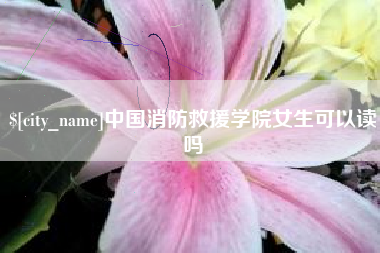 运城中国消防救援学院女生可以读吗