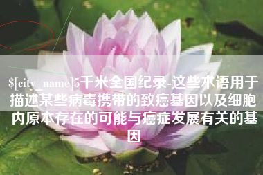 运城5千米全国纪录-这些术语用于描述某些病毒携带的致癌基因以及细胞内原本存在的可能与癌症发展有关的基因
