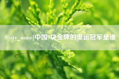 运城中国9块金牌的奥运冠军是谁
