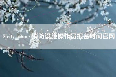 运城消防设施操作员报名时间官网