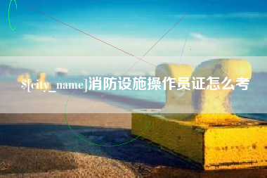 运城消防设施操作员证怎么考