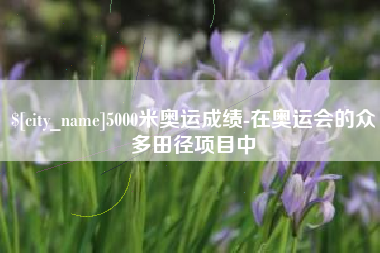 运城5000米奥运成绩-在奥运会的众多田径项目中