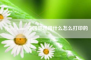 运城中国地图用什么怎么打印的