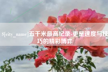 运城五千米最高纪录-更是速度与技巧的精彩博弈