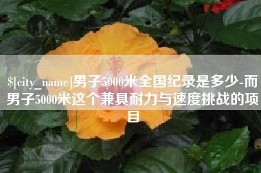 运城男子5000米全国纪录是多少-而男子5000米这个兼具耐力与速度挑战的项目