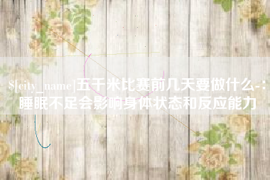 运城五千米比赛前几天要做什么-：睡眠不足会影响身体状态和反应能力