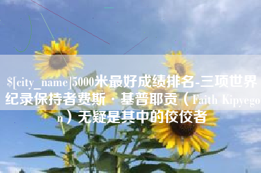 运城5000米最好成绩排名-三项世界纪录保持者费斯·基普耶贡（Faith Kipyegon）无疑是其中的佼佼者