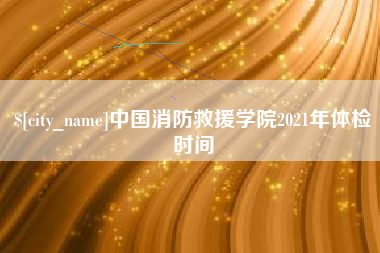 运城中国消防救援学院2021年体检时间