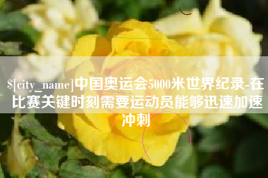 运城中国奥运会5000米世界纪录-在比赛关键时刻需要运动员能够迅速加速冲刺