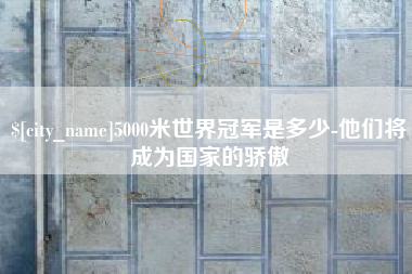 运城5000米世界冠军是多少-他们将成为国家的骄傲