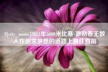 运城2021年5000米比赛-激励着无数人在追求梦想的道路上勇往直前