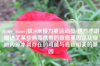 运城致50米接力赛运动员-这些术语描述了某些病毒携带的致癌基因以及细胞内原本就存在的可能与癌症相关的基因