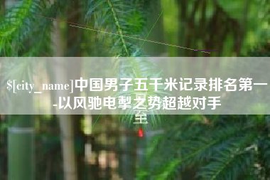 运城中国男子五千米记录排名第一-以风驰电掣之势超越对手