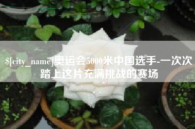 运城奥运会5000米中国选手-一次次踏上这片充满挑战的赛场