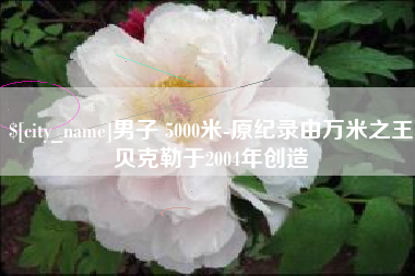 运城男子 5000米-原纪录由万米之王贝克勒于2004年创造