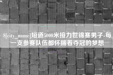 运城短道5000米接力世锦赛男子-每一支参赛队伍都怀揣着夺冠的梦想