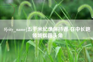 运城五千米纪录保持者-在中长跑领域崭露头角