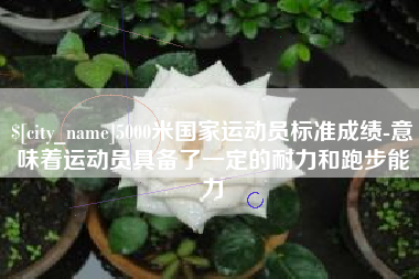 运城5000米国家运动员标准成绩-意味着运动员具备了一定的耐力和跑步能力