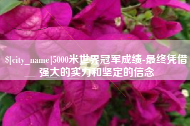 运城5000米世界冠军成绩-最终凭借强大的实力和坚定的信念