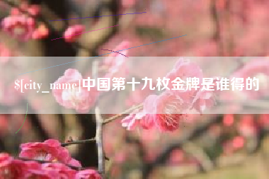 运城中国第十九枚金牌是谁得的