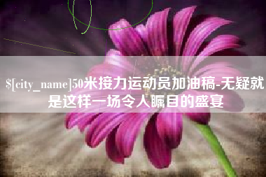 运城50米接力运动员加油稿-无疑就是这样一场令人瞩目的盛宴