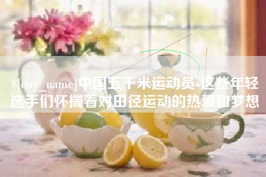 运城中国五千米运动员-这些年轻选手们怀揣着对田径运动的热爱和梦想