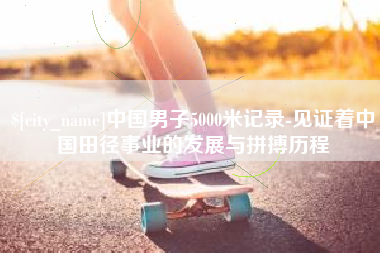 运城中国男子5000米记录-见证着中国田径事业的发展与拼搏历程