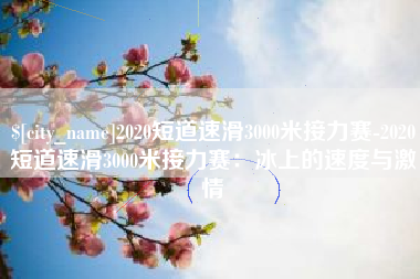 运城2020短道速滑3000米接力赛-2020短道速滑3000米接力赛：冰上的速度与激情