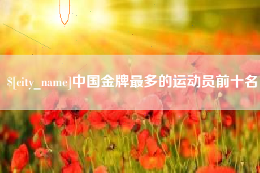 运城中国金牌最多的运动员前十名