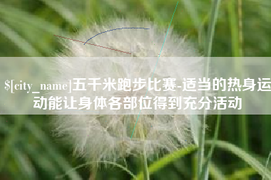 运城五千米跑步比赛-适当的热身运动能让身体各部位得到充分活动