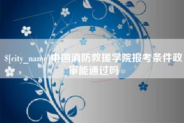 运城中国消防救援学院报考条件政审能通过吗
